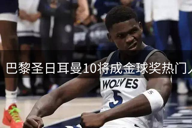 巴黎圣日耳曼10将成金球奖热门人选 新援老将齐上榜
